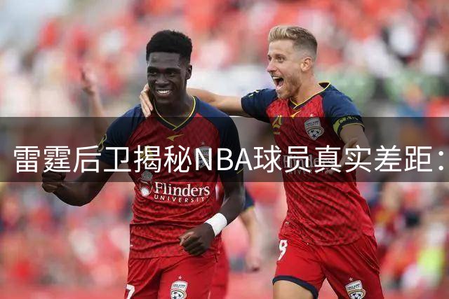 雷霆后卫揭秘NBA球员真实差距：超巨与普通球员的差异远比你想象的小